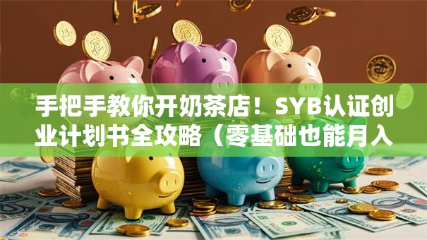 手把手教你开奶茶店！SYB认证创业计划书全攻略（零基础也能月入5万+）