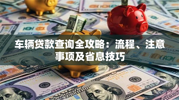 车辆贷款查询全攻略：流程、注意事项及省息技巧