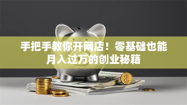 手把手教你开网店！零基础也能月入过万的创业秘籍