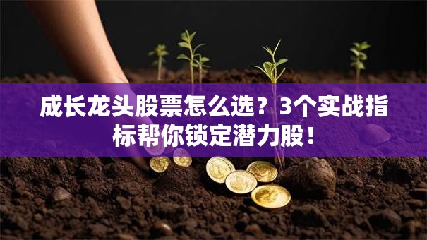 成长龙头股票怎么选？3个实战指标帮你锁定潜力股！