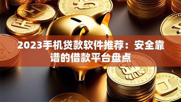 2023手机贷款软件推荐：安全靠谱的借款平台盘点