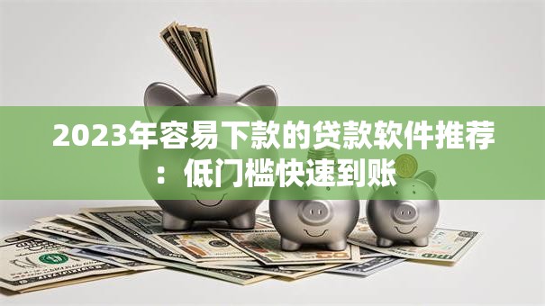 2023年容易下款的贷款软件推荐：低门槛快速到账