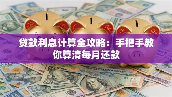 贷款利息计算全攻略：手把手教你算清每月还款