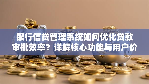 银行信贷管理系统如何优化贷款审批效率？详解核心功能与用户价值