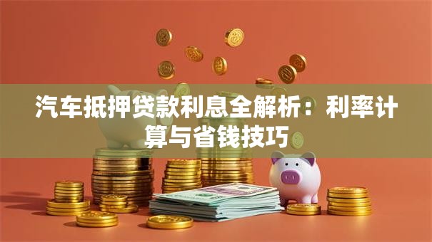 汽车抵押贷款利息全解析：利率计算与省钱技巧