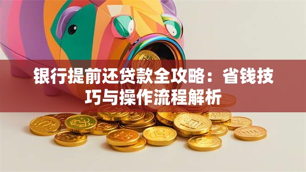 银行提前还贷款全攻略：省钱技巧与操作流程解析