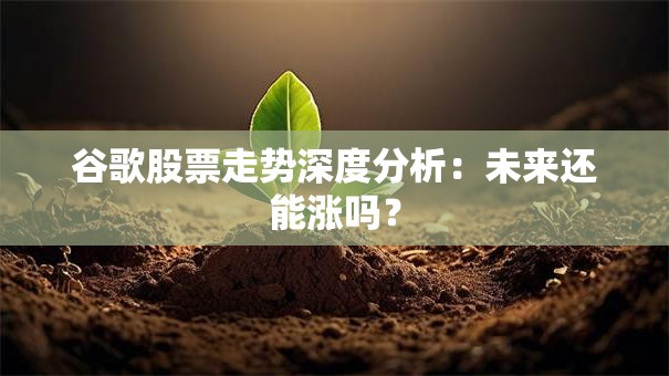 谷歌股票走势深度分析：未来还能涨吗？