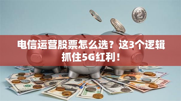 电信运营股票怎么选？这3个逻辑抓住5G红利！