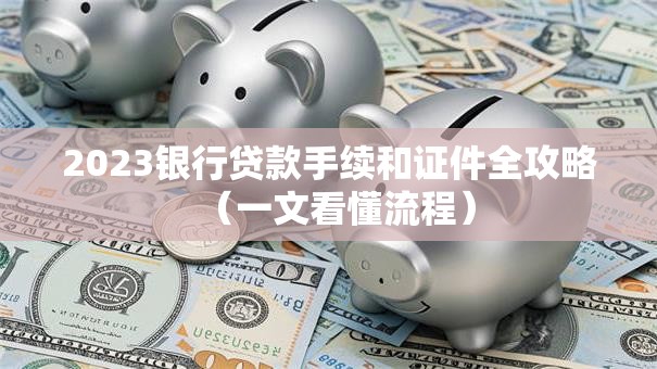 2023银行贷款手续和证件全攻略（一文看懂流程）