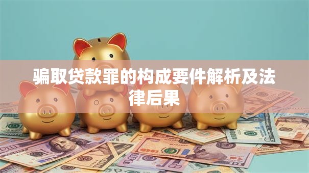 骗取贷款罪的构成要件解析及法律后果