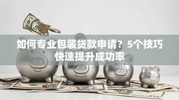 如何专业包装贷款申请？5个技巧快速提升成功率