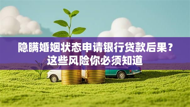 隐瞒婚姻状态申请银行贷款后果？这些风险你必须知道