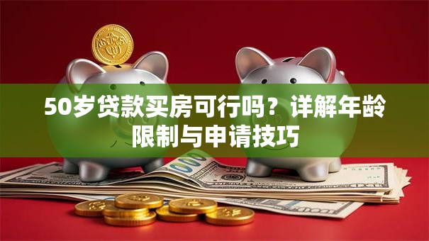50岁贷款买房可行吗？详解年龄限制与申请技巧
