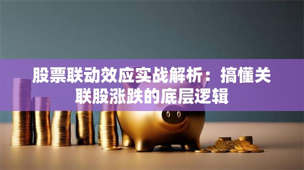 股票联动效应实战解析：搞懂关联股涨跌的底层逻辑