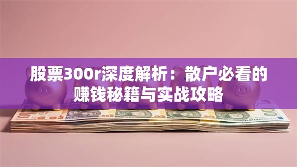 股票300r深度解析：散户必看的赚钱秘籍与实战攻略