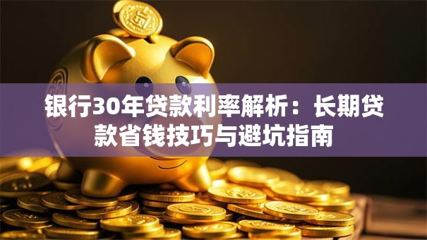 银行30年贷款利率解析：长期贷款省钱技巧与避坑指南