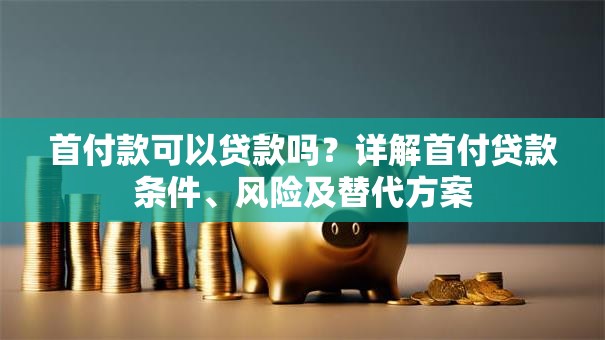 首付款可以贷款吗？详解首付贷款条件、风险及替代方案