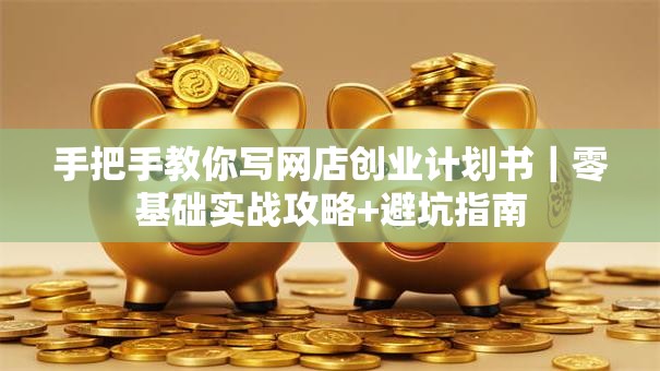 手把手教你写网店创业计划书｜零基础实战攻略+避坑指南