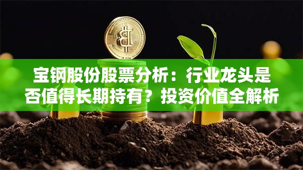 宝钢股份股票分析：行业龙头是否值得长期持有？投资价值全解析！