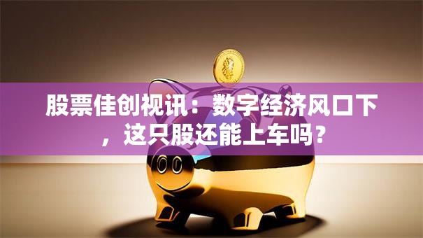股票佳创视讯：数字经济风口下，这只股还能上车吗？