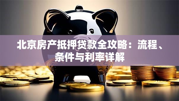 北京房产抵押贷款全攻略：流程、条件与利率详解