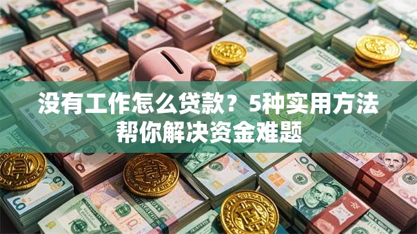 没有工作怎么贷款？5种实用方法帮你解决资金难题