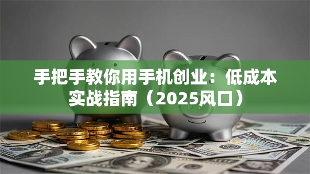 手把手教你用手机创业：低成本实战指南（2025风口）