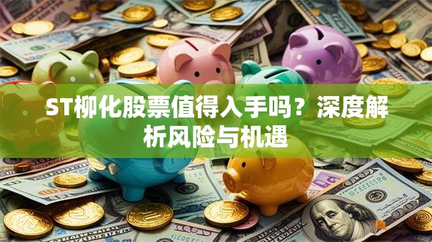 ST柳化股票值得入手吗？深度解析风险与机遇