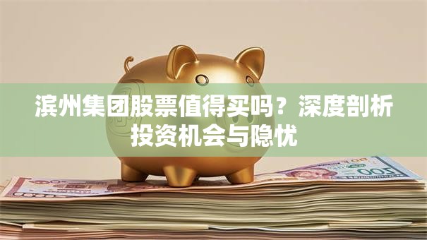 滨州集团股票值得买吗？深度剖析投资机会与隐忧