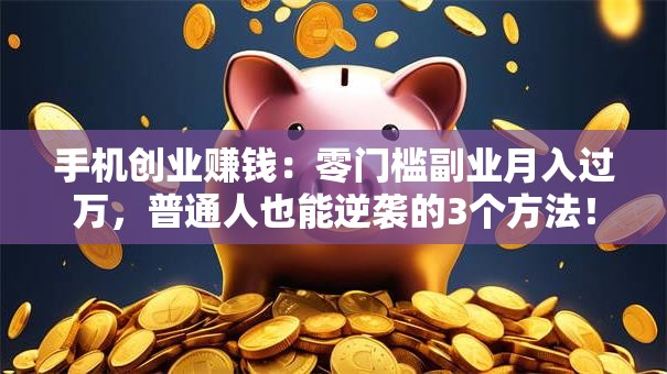 手机创业赚钱：零门槛副业月入过万，普通人也能逆袭的3个方法！
