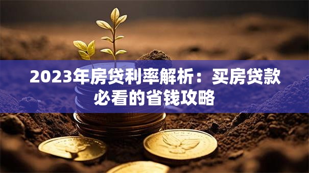 2023年房贷利率解析：买房贷款必看的省钱攻略