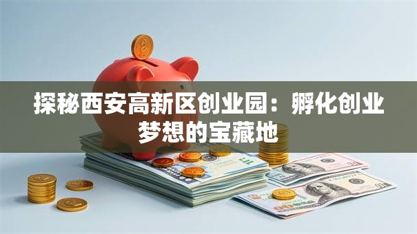 探秘西安高新区创业园：孵化创业梦想的宝藏地