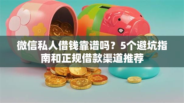 微信私人借钱靠谱吗？5个避坑指南和正规借款渠道推荐