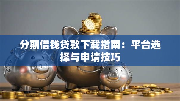 分期借钱贷款下载指南：平台选择与申请技巧