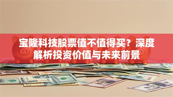 宝隆科技股票值不值得买？深度解析投资价值与未来前景