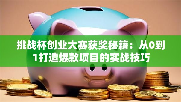 挑战杯创业大赛获奖秘籍：从0到1打造爆款项目的实战技巧