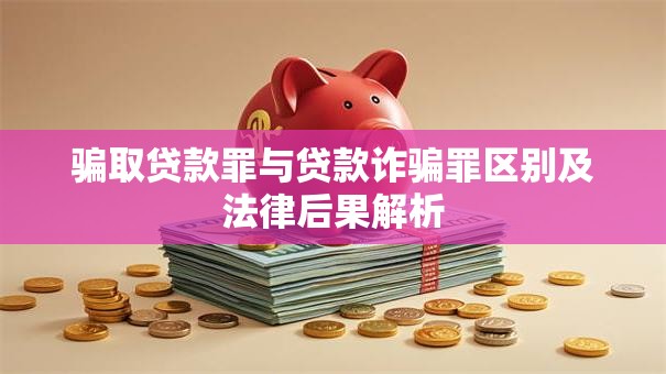 骗取贷款罪与贷款诈骗罪区别及法律后果解析