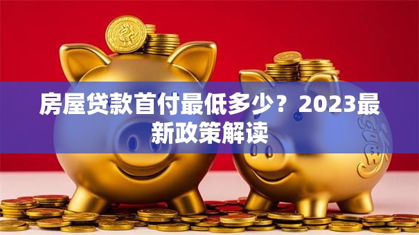 房屋贷款首付最低多少？2023最新政策解读