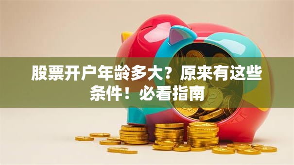股票开户年龄多大？原来有这些条件！必看指南