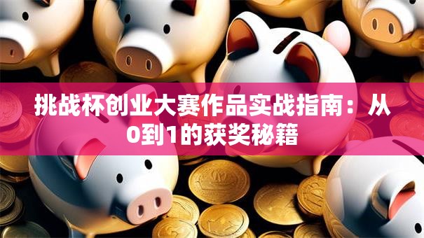 挑战杯创业大赛作品实战指南：从0到1的获奖秘籍