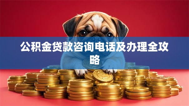 公积金贷款咨询电话及办理全攻略