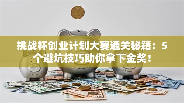 挑战杯创业计划大赛通关秘籍：5个避坑技巧助你拿下金奖！