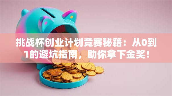 挑战杯创业计划竞赛秘籍：从0到1的避坑指南，助你拿下金奖！