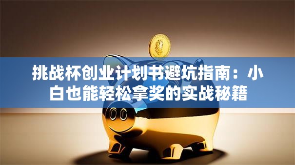挑战杯创业计划书避坑指南：小白也能轻松拿奖的实战秘籍