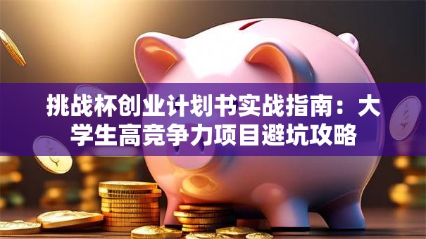 挑战杯创业计划书实战指南：大学生高竞争力项目避坑攻略
