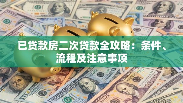 已贷款房二次贷款全攻略：条件、流程及注意事项