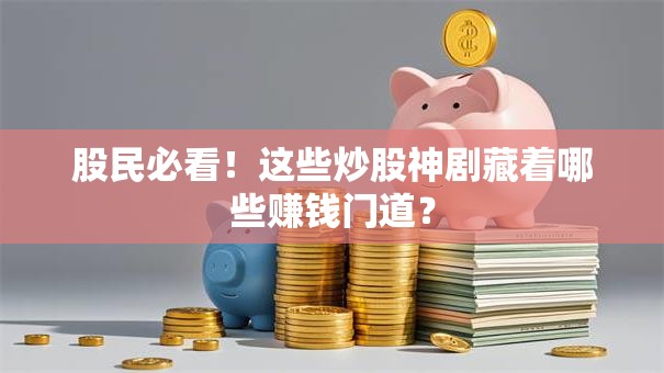股民必看！这些炒股神剧藏着哪些赚钱门道？