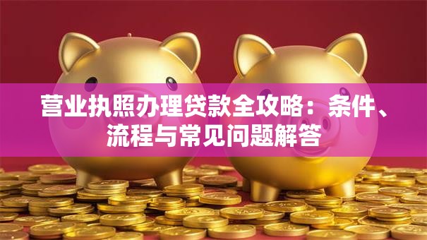 营业执照办理贷款全攻略：条件、流程与常见问题解答