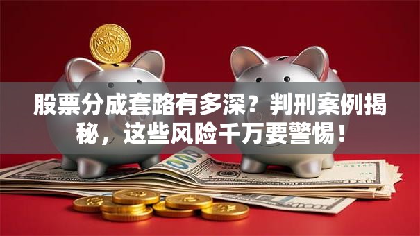 股票分成套路有多深？判刑案例揭秘，这些风险千万要警惕！