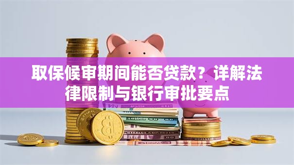 取保候审期间能否贷款？详解法律限制与银行审批要点